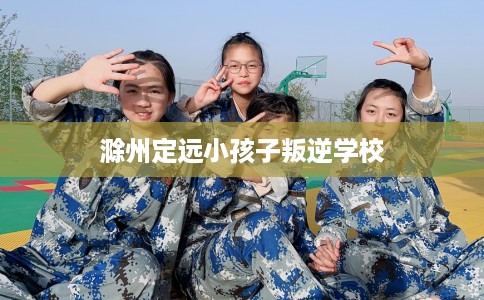 滁州定远小孩子叛逆学校