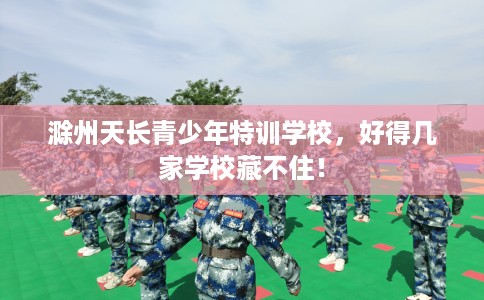 滁州天长青少年特训学校，好得几家学校藏不住！