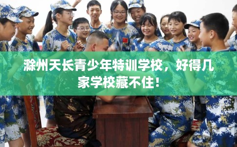 滁州天长青少年特训学校，好得几家学校藏不住！