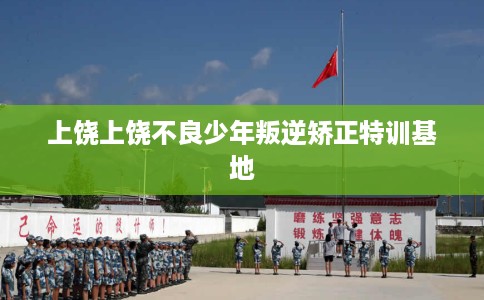 上饶上饶不良少年叛逆矫正特训基地