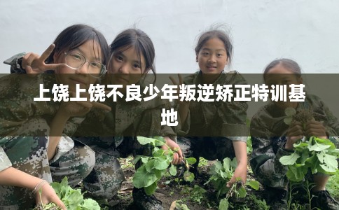 上饶上饶不良少年叛逆矫正特训基地