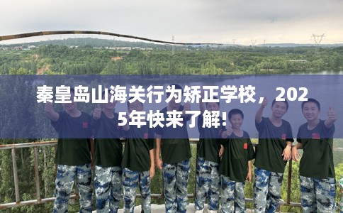 秦皇岛山海关行为矫正学校，2025年快来了解!