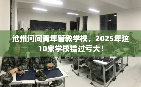 沧州河间青年管教学校，2025年这10家学校错过亏大！