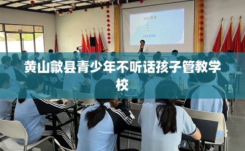 黄山歙县青少年不听话孩子管教学校