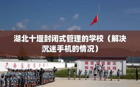 湖北十堰封闭式管理的学校（解决沉迷手机的情况）