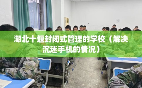 湖北十堰封闭式管理的学校（解决沉迷手机的情况）