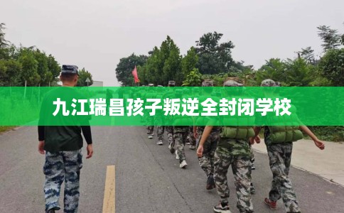 九江瑞昌孩子叛逆全封闭学校