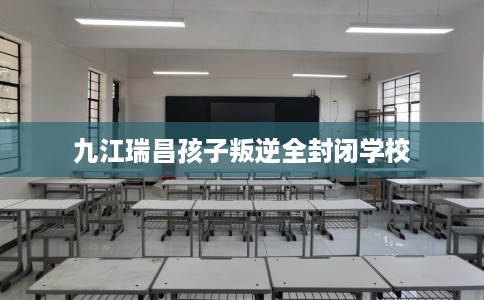九江瑞昌孩子叛逆全封闭学校