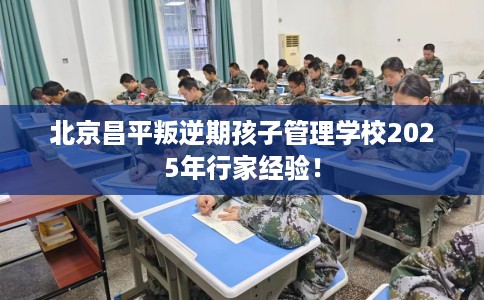 北京昌平叛逆期孩子管理学校2025年行家经验！