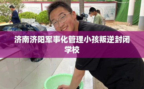 济南济阳军事化管理小孩叛逆封闭学校