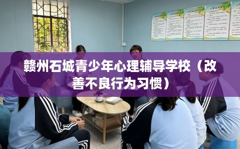 赣州石城青少年心理辅导学校（改善不良行为习惯）