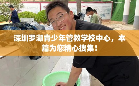 深圳罗湖青少年管教学校中心，本篇为您精心搜集！