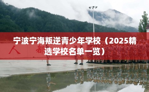 宁波宁海叛逆青少年学校（2025精选学校名单一览）