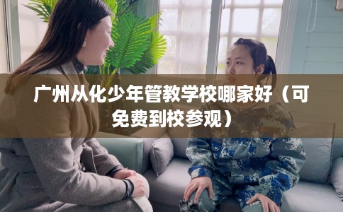 广州从化少年管教学校哪家好(可免费到校参观) 广州从化少年管教学校哪家好(可免费到校参观)