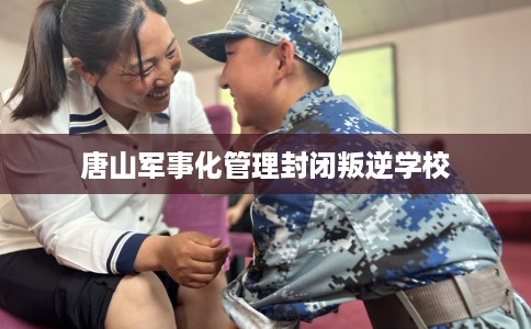 唐山军事化管理封闭叛逆学校