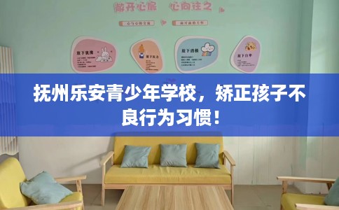 抚州乐安青少年学校，矫正孩子不良行为习惯！