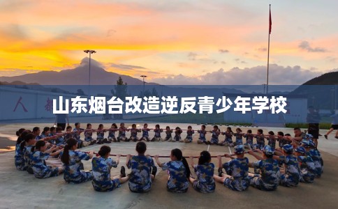 山东烟台改造逆反青少年学校