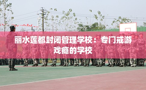 丽水莲都封闭管理学校：专门戒游戏瘾的学校