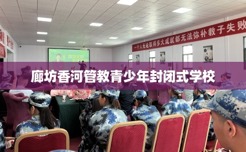 廊坊香河管教青少年封闭式学校