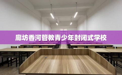 廊坊香河管教青少年封闭式学校