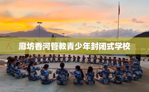 廊坊香河管教青少年封闭式学校