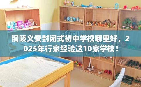铜陵义安封闭式初中学校哪里好，2025年行家经验这10家学校！