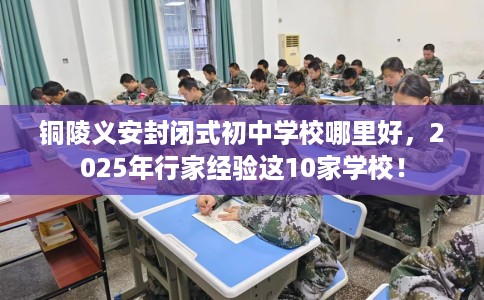 铜陵义安封闭式初中学校哪里好，2025年行家经验这10家学校！