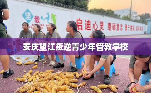 安庆望江叛逆青少年管教学校 安庆望江叛逆青少年管教学校