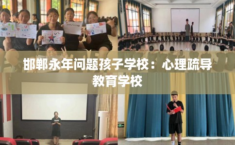 邯郸永年问题孩子学校：心理疏导教育学校
