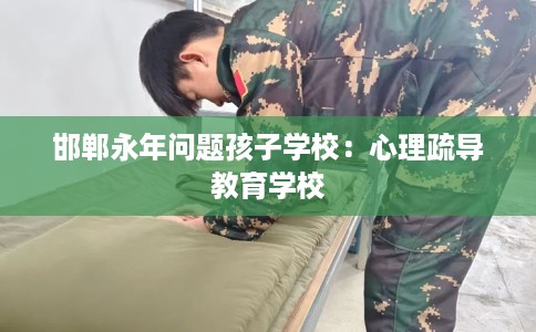 邯郸永年问题孩子学校：心理疏导教育学校