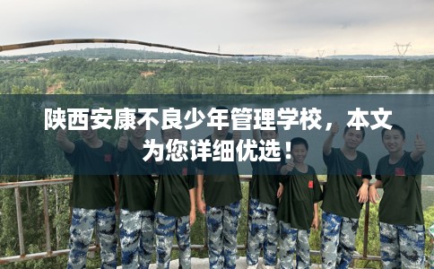 陕西安康不良少年管理学校，本文为您详细优选！