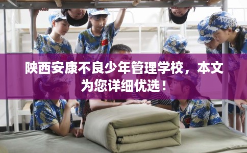 陕西安康不良少年管理学校，本文为您详细优选！