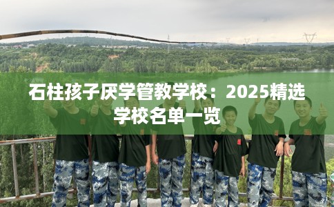 石柱孩子厌学管教学校：2025精选学校名单一览