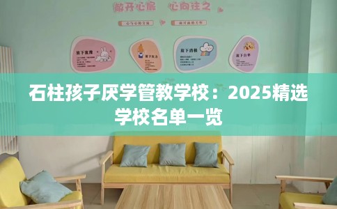 石柱孩子厌学管教学校：2025精选学校名单一览