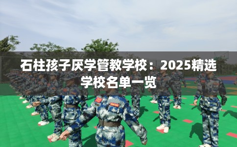 石柱孩子厌学管教学校：2025精选学校名单一览