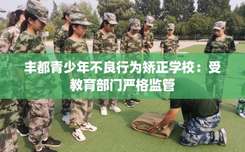 丰都青少年不良行为矫正学校：受教育部门严格监管