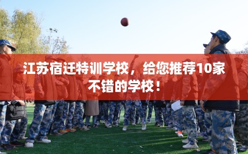 江苏宿迁特训学校，给您推荐10家不错的学校！