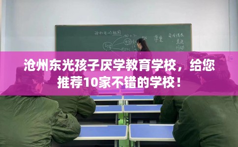 沧州东光孩子厌学教育学校，给您推荐10家不错的学校！