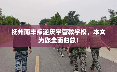 抚州南丰叛逆厌学管教学校，本文为您全面归总！