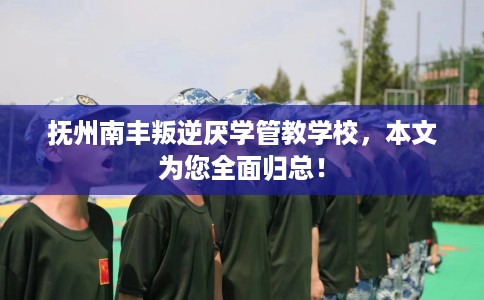 抚州南丰叛逆厌学管教学校，本文为您全面归总！