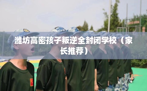 潍坊高密孩子叛逆全封闭学校（家长推荐）