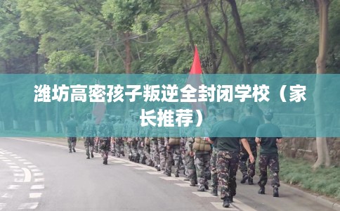 潍坊高密孩子叛逆全封闭学校（家长推荐）