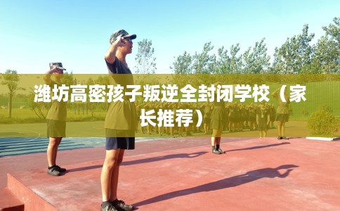 潍坊高密孩子叛逆全封闭学校（家长推荐）