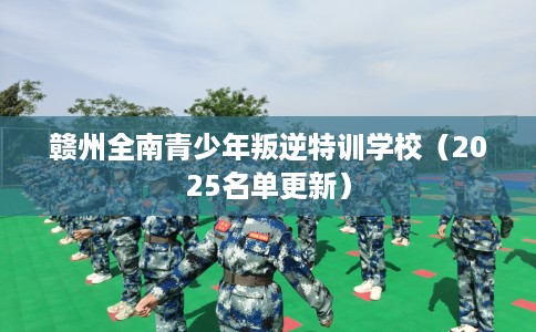 赣州全南青少年叛逆特训学校（2025名单更新）