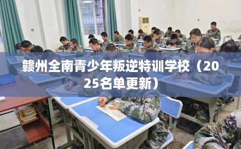 赣州全南青少年叛逆特训学校（2025名单更新）