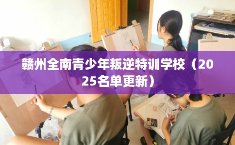 赣州全南青少年叛逆特训学校（2025名单更新）