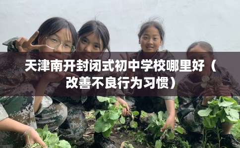 天津南开封闭式初中学校哪里好（改善不良行为习惯）