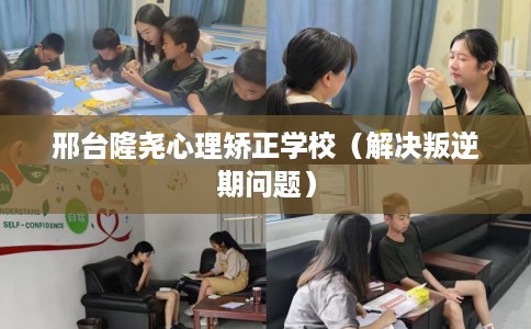 邢台隆尧心理矫正学校（解决叛逆期问题）