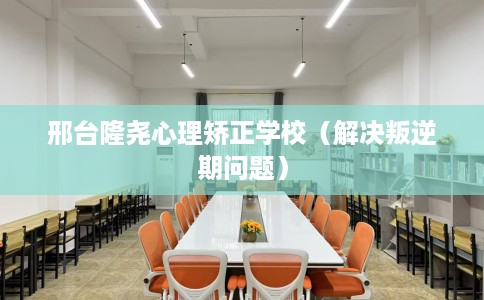 邢台隆尧心理矫正学校（解决叛逆期问题）