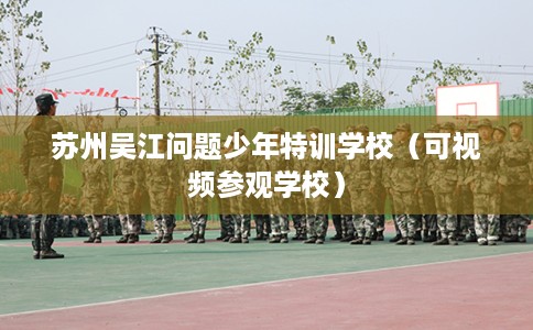 苏州吴江问题少年特训学校（可视频参观学校）